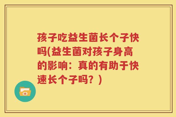 孩子吃益生菌长个子快吗(益生菌对孩子身高的影响：真的有助于快速长个子吗？)
