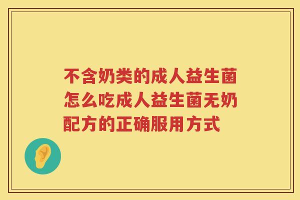 不含奶类的成人益生菌怎么吃成人益生菌无奶配方的正确服用方式