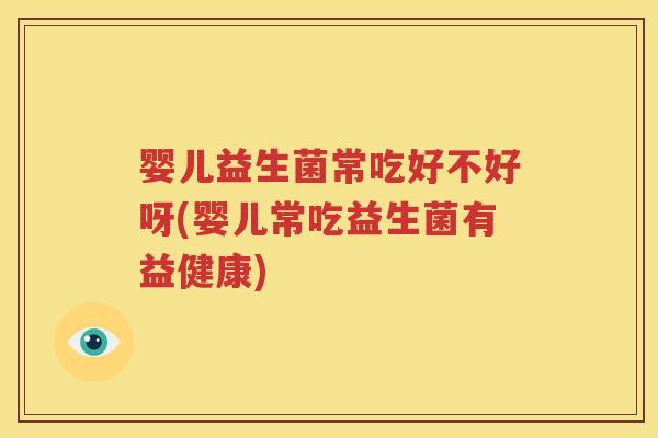 婴儿益生菌常吃好不好呀(婴儿常吃益生菌有益健康)