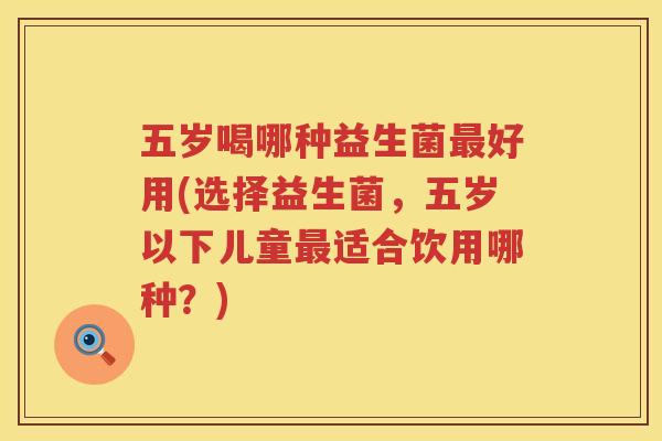 五岁喝哪种益生菌最好用(选择益生菌，五岁以下儿童最适合饮用哪种？)