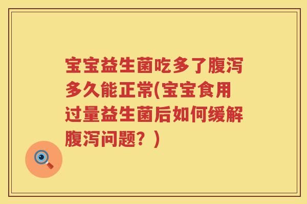 宝宝益生菌吃多了腹泻多久能正常(宝宝食用过量益生菌后如何缓解腹泻问题？)