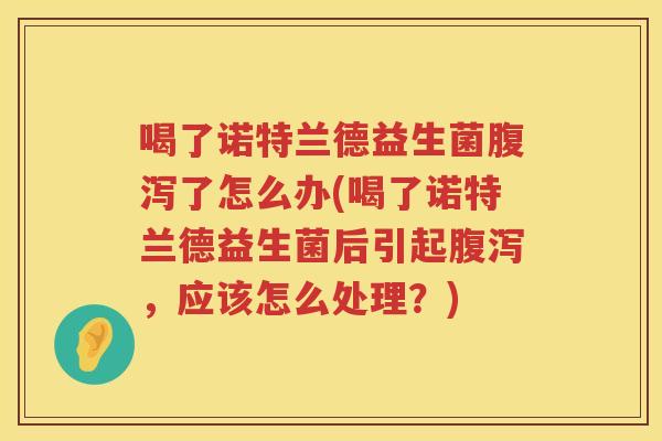 喝了诺特兰德益生菌腹泻了怎么办(喝了诺特兰德益生菌后引起腹泻，应该怎么处理？)