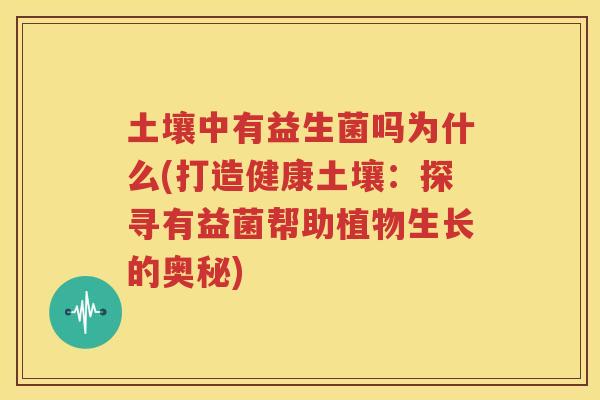 土壤中有益生菌吗为什么(打造健康土壤：探寻有益菌帮助植物生长的奥秘)