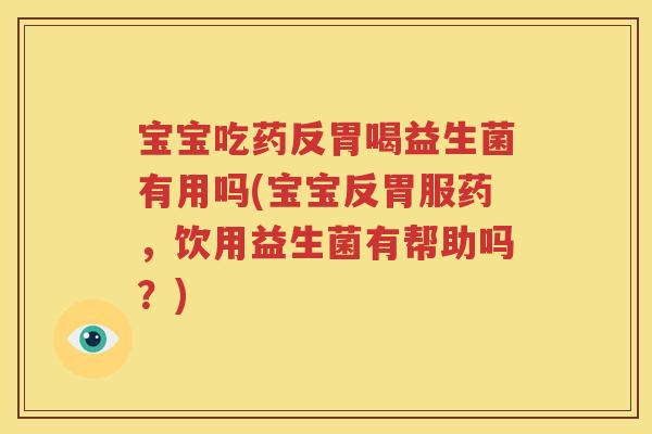 宝宝吃药反胃喝益生菌有用吗(宝宝反胃服药，饮用益生菌有帮助吗？)