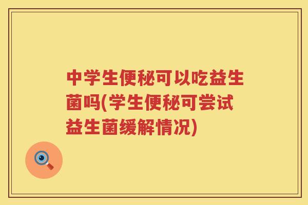中学生便秘可以吃益生菌吗(学生便秘可尝试益生菌缓解情况)