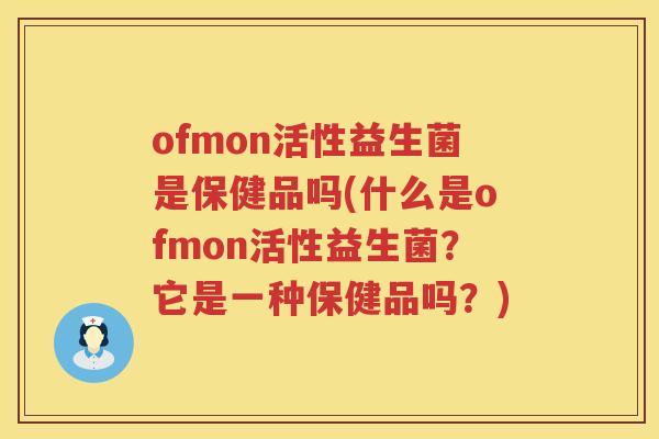 ofmon活性益生菌是保健品吗(什么是ofmon活性益生菌？它是一种保健品吗？)
