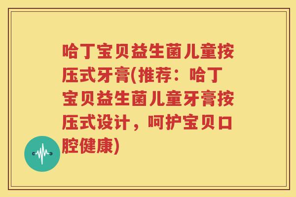 哈丁宝贝益生菌儿童按压式牙膏(推荐：哈丁宝贝益生菌儿童牙膏按压式设计，呵护宝贝口腔健康)