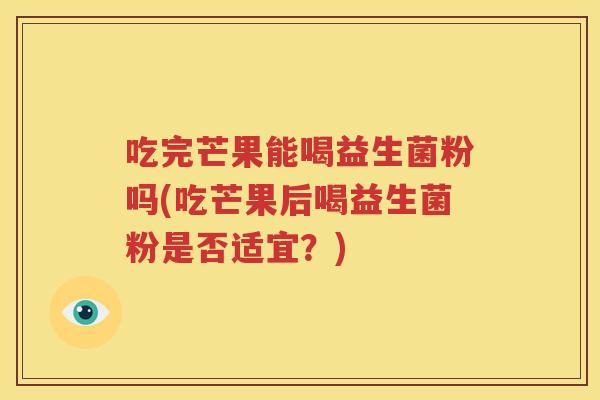 吃完芒果能喝益生菌粉吗(吃芒果后喝益生菌粉是否适宜？)