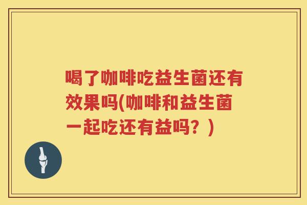 喝了咖啡吃益生菌还有效果吗(咖啡和益生菌一起吃还有益吗？)