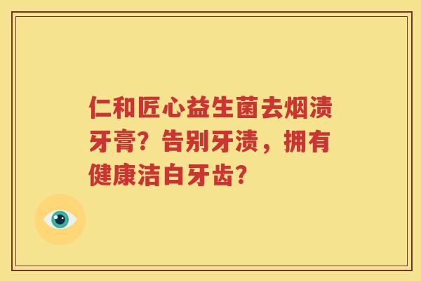仁和匠心益生菌去烟渍牙膏？告别牙渍，拥有健康洁白牙齿？