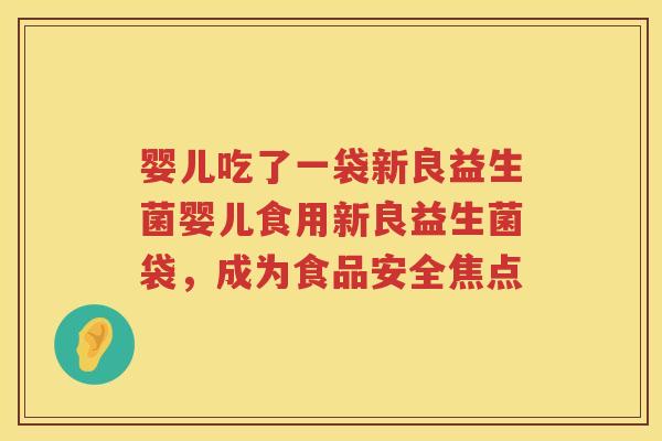 婴儿吃了一袋新良益生菌婴儿食用新良益生菌袋，成为食品安全焦点
