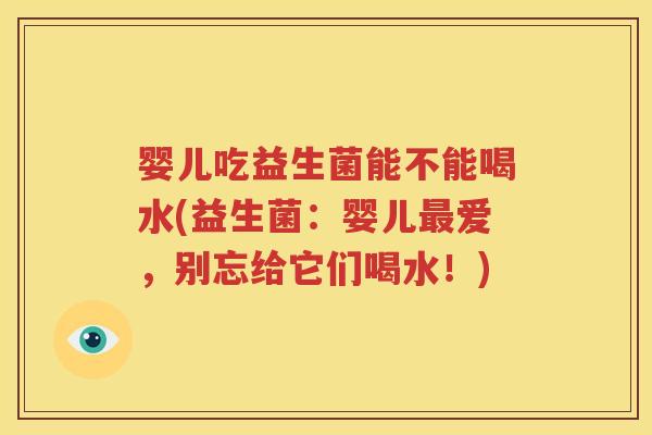 婴儿吃益生菌能不能喝水(益生菌：婴儿最爱，别忘给它们喝水！)