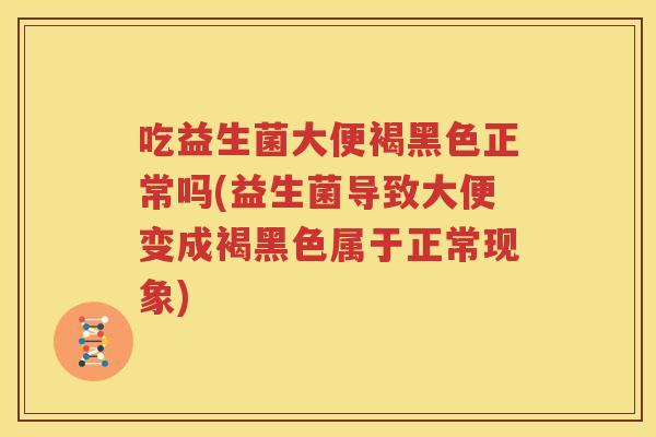 吃益生菌大便褐黑色正常吗(益生菌导致大便变成褐黑色属于正常现象)