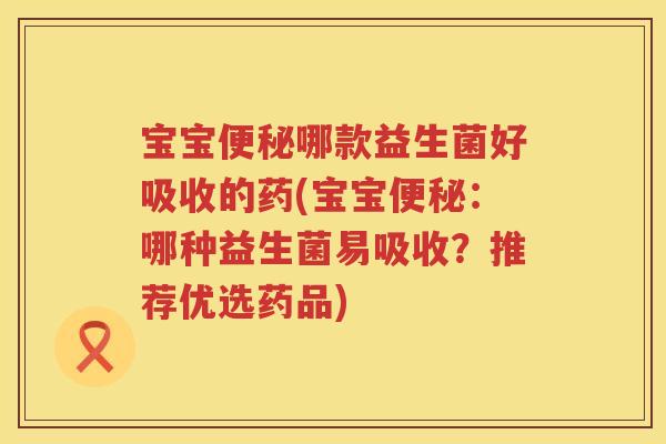 宝宝便秘哪款益生菌好吸收的药(宝宝便秘：哪种益生菌易吸收？推荐优选药品)