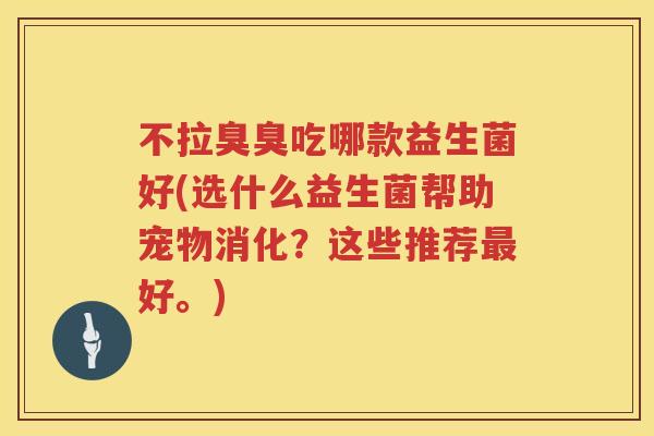 不拉臭臭吃哪款益生菌好(选什么益生菌帮助宠物消化？这些推荐最好。)