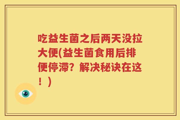 吃益生菌之后两天没拉大便(益生菌食用后排便停滞？解决秘诀在这！)