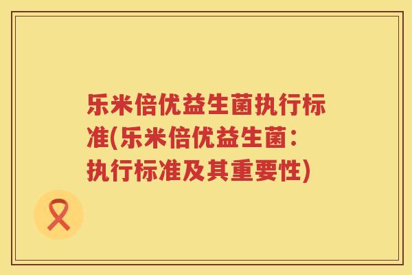 乐米倍优益生菌执行标准(乐米倍优益生菌：执行标准及其重要性)