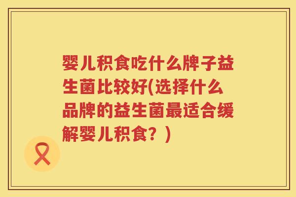 婴儿积食吃什么牌子益生菌比较好(选择什么品牌的益生菌最适合缓解婴儿积食？)