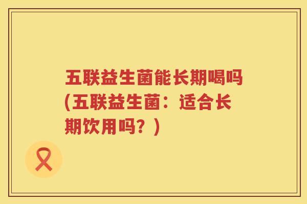 五联益生菌能长期喝吗(五联益生菌：适合长期饮用吗？)