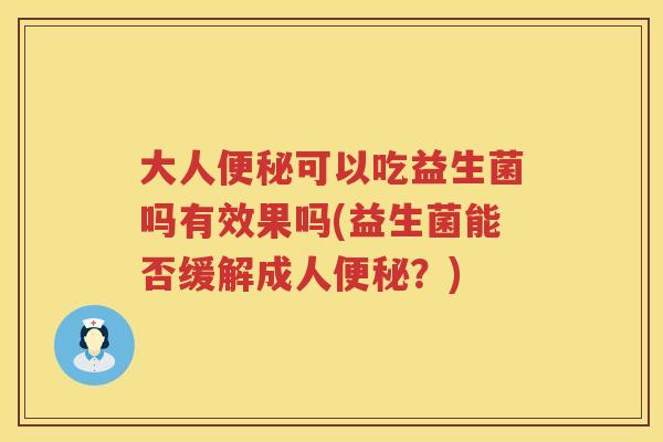 大人便秘可以吃益生菌吗有效果吗(益生菌能否缓解成人便秘？)