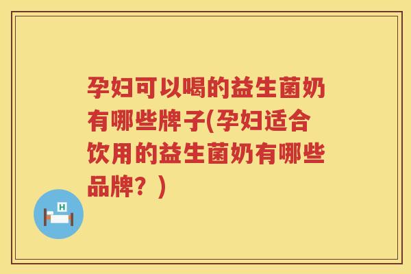 孕妇可以喝的益生菌奶有哪些牌子(孕妇适合饮用的益生菌奶有哪些品牌？)
