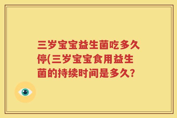 三岁宝宝益生菌吃多久停(三岁宝宝食用益生菌的持续时间是多久？