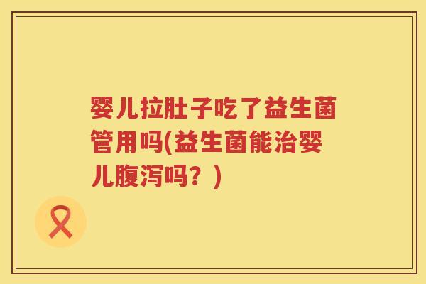 婴儿拉肚子吃了益生菌管用吗(益生菌能治婴儿腹泻吗？)