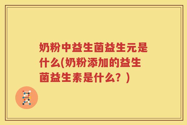 奶粉中益生菌益生元是什么(奶粉添加的益生菌益生素是什么？)