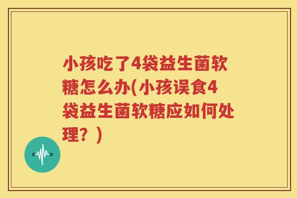 小孩吃了4袋益生菌软糖怎么办(小孩误食4袋益生菌软糖应如何处理？)