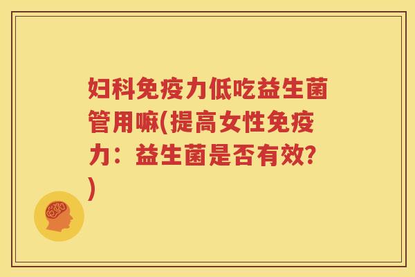 妇科免疫力低吃益生菌管用嘛(提高女性免疫力：益生菌是否有效？)