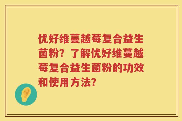 优好维蔓越莓复合益生菌粉？了解优好维蔓越莓复合益生菌粉的功效和使用方法？