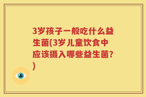3岁孩子一般吃什么益生菌(3岁儿童饮食中应该摄入哪些益生菌？)
