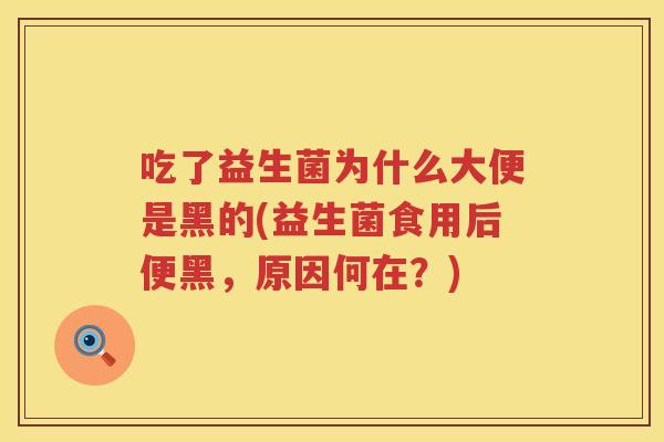 吃了益生菌为什么大便是黑的(益生菌食用后便黑，原因何在？)