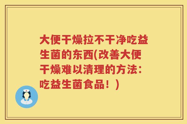 大便干燥拉不干净吃益生菌的东西(改善大便干燥难以清理的方法：吃益生菌食品！)