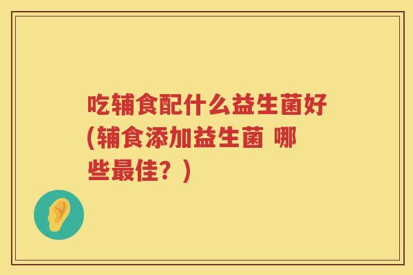 吃辅食配什么益生菌好(辅食添加益生菌 哪些最佳？)