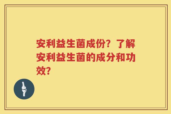 安利益生菌成份？了解安利益生菌的成分和功效？