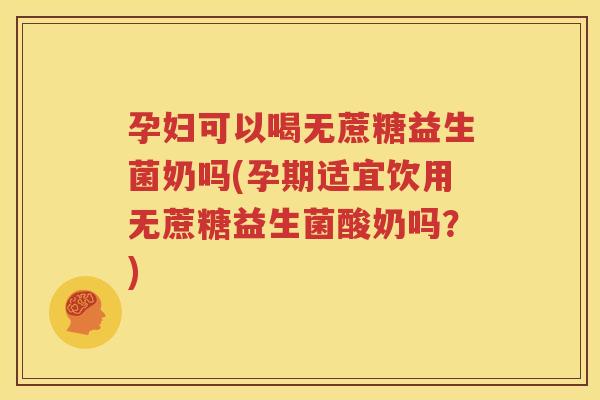 孕妇可以喝无蔗糖益生菌奶吗(孕期适宜饮用无蔗糖益生菌酸奶吗？)