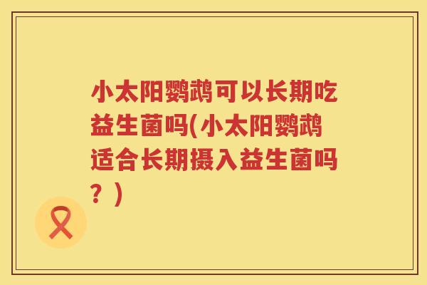 小太阳鹦鹉可以长期吃益生菌吗(小太阳鹦鹉适合长期摄入益生菌吗？)