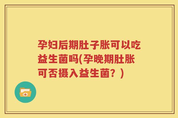孕妇后期肚子胀可以吃益生菌吗(孕晚期肚胀可否摄入益生菌？)