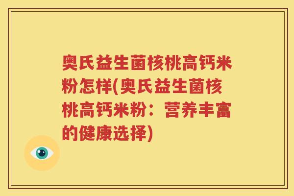 奥氏益生菌核桃高钙米粉怎样(奥氏益生菌核桃高钙米粉：营养丰富的健康选择)