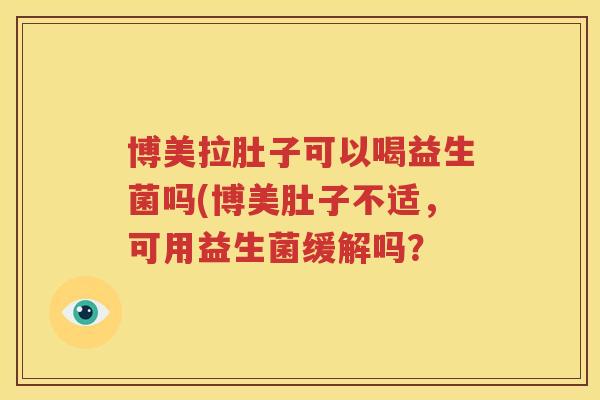 博美拉肚子可以喝益生菌吗(博美肚子不适，可用益生菌缓解吗？