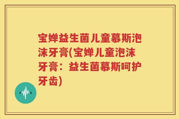 宝婵益生菌儿童慕斯泡沫牙膏(宝婵儿童泡沫牙膏：益生菌慕斯呵护牙齿)