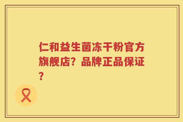 仁和益生菌冻干粉官方旗舰店？品牌正品保证？