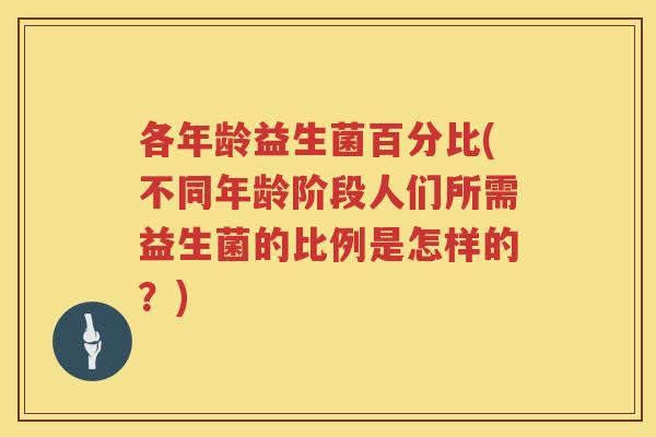 各年龄益生菌百分比(不同年龄阶段人们所需益生菌的比例是怎样的？)