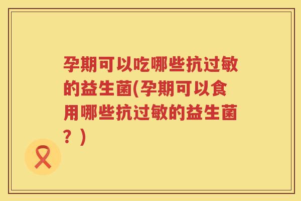 孕期可以吃哪些抗过敏的益生菌(孕期可以食用哪些抗过敏的益生菌？)