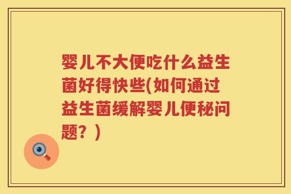 婴儿不大便吃什么益生菌好得快些(如何通过益生菌缓解婴儿便秘问题？)