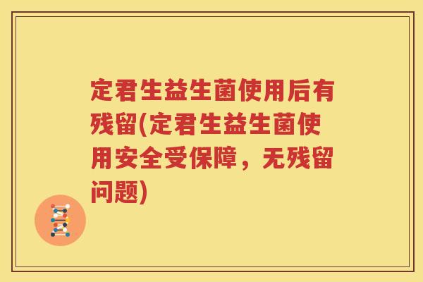 定君生益生菌使用后有残留(定君生益生菌使用安全受保障，无残留问题)