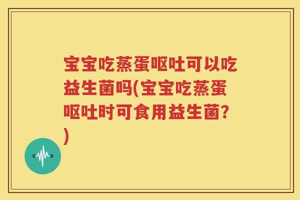 宝宝吃蒸蛋呕吐可以吃益生菌吗(宝宝吃蒸蛋呕吐时可食用益生菌？)