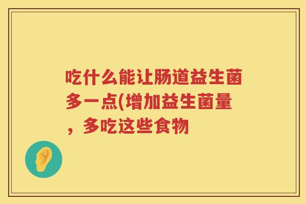吃什么能让肠道益生菌多一点(增加益生菌量，多吃这些食物