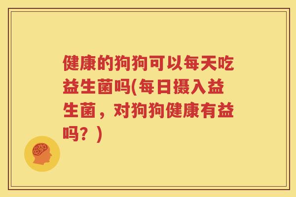 健康的狗狗可以每天吃益生菌吗(每日摄入益生菌，对狗狗健康有益吗？)